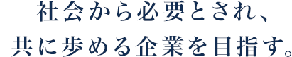 社会から必要とされ、共に歩める企業を目指す。