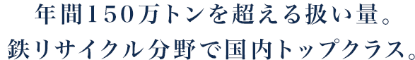 年間150万トンを超える扱い量。鉄リサイクル分野で国内トップクラス。