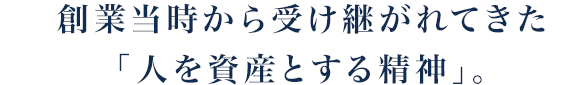 創業当時から受け継がれてきた「人を資産とする精神」。