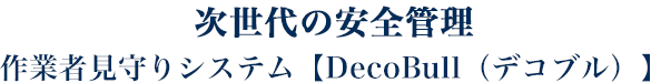 次世代の安全管理 作業者見守りシステム【DecoBull（デコブル）】