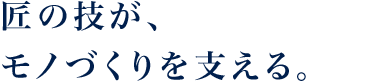 匠の技が、アジアのモノづくりを 支える。