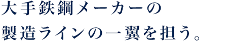 大手鉄鋼メーカーの製造ラインの一翼を担う。