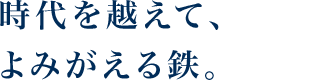 時代を越えて、よみがえる鉄。