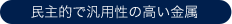 民主的で汎用性の高い金属